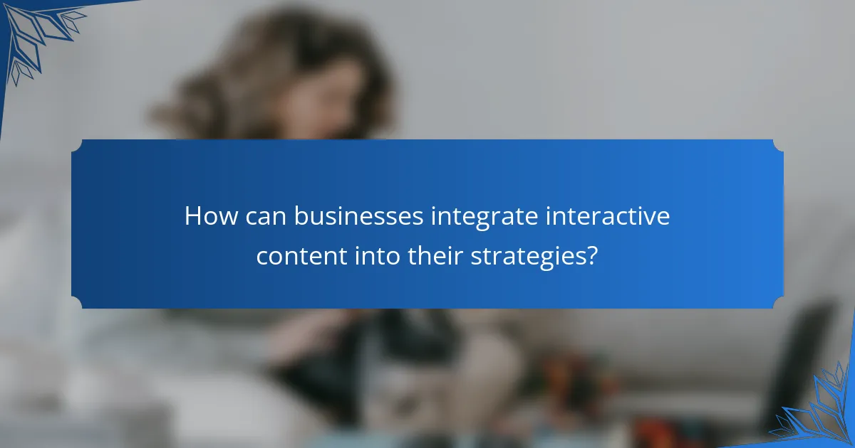 How can businesses integrate interactive content into their strategies?