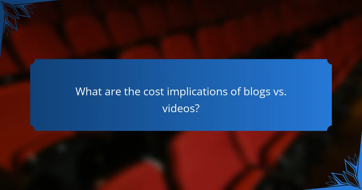 What are the cost implications of blogs vs. videos?