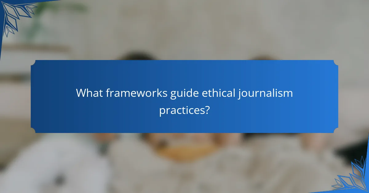 What frameworks guide ethical journalism practices?