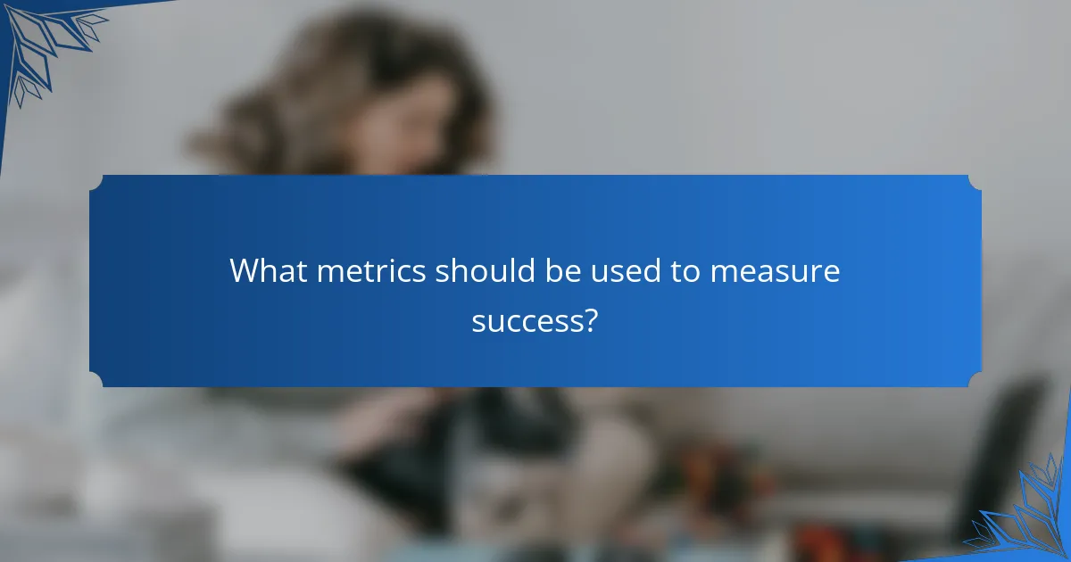 What metrics should be used to measure success?